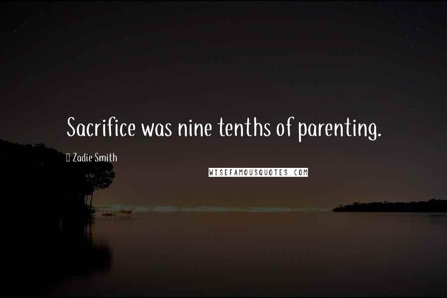 Zadie Smith Quotes: Sacrifice was nine tenths of parenting.