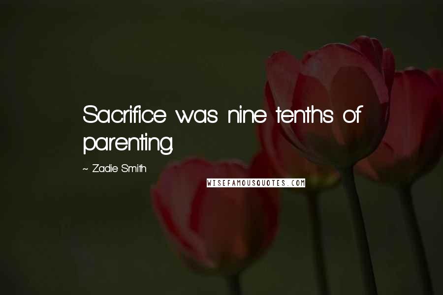 Zadie Smith Quotes: Sacrifice was nine tenths of parenting.