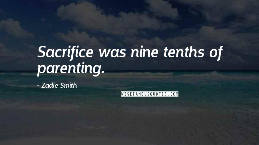 Zadie Smith Quotes: Sacrifice was nine tenths of parenting.