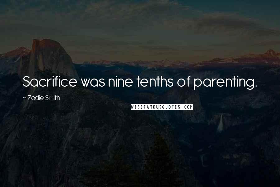 Zadie Smith Quotes: Sacrifice was nine tenths of parenting.