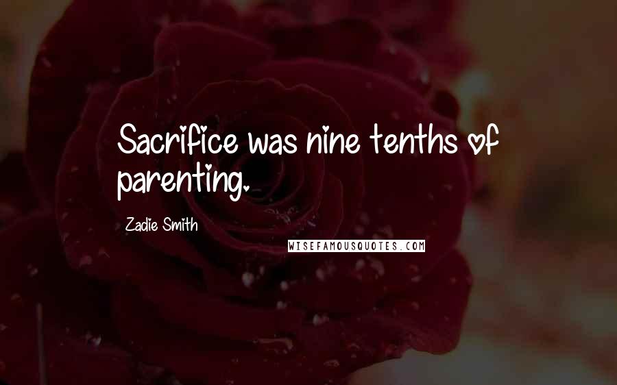 Zadie Smith Quotes: Sacrifice was nine tenths of parenting.