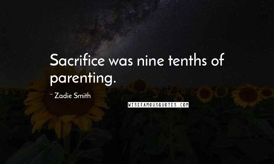 Zadie Smith Quotes: Sacrifice was nine tenths of parenting.