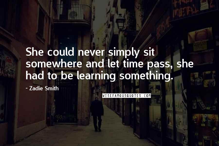 Zadie Smith Quotes: She could never simply sit somewhere and let time pass, she had to be learning something.