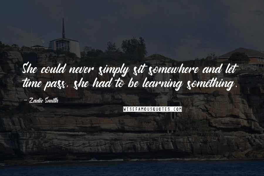 Zadie Smith Quotes: She could never simply sit somewhere and let time pass, she had to be learning something.