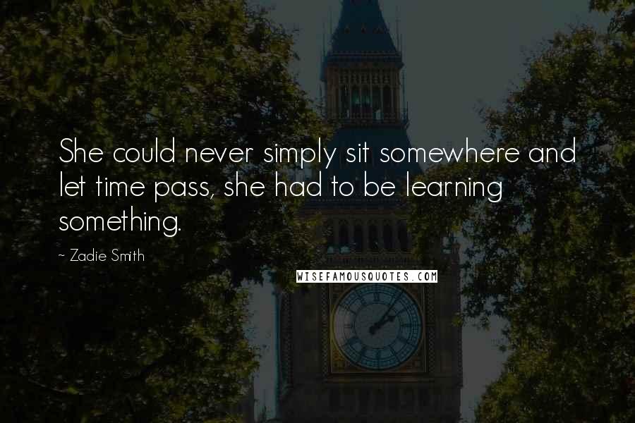 Zadie Smith Quotes: She could never simply sit somewhere and let time pass, she had to be learning something.