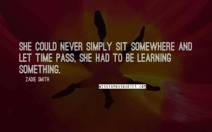 Zadie Smith Quotes: She could never simply sit somewhere and let time pass, she had to be learning something.