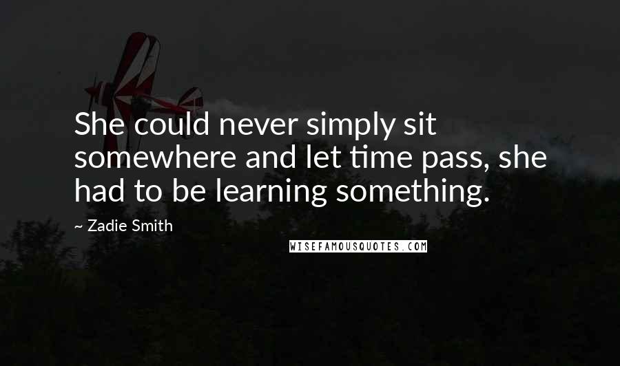 Zadie Smith Quotes: She could never simply sit somewhere and let time pass, she had to be learning something.