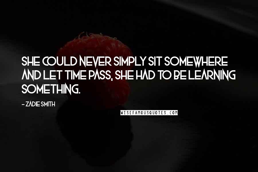Zadie Smith Quotes: She could never simply sit somewhere and let time pass, she had to be learning something.
