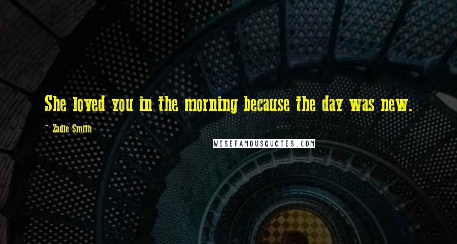 Zadie Smith Quotes: She loved you in the morning because the day was new.