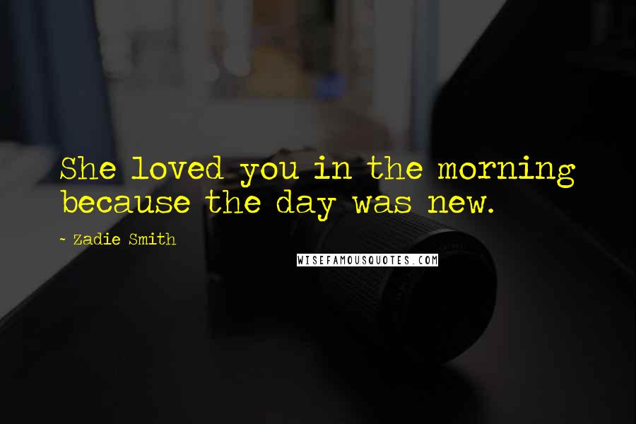 Zadie Smith Quotes: She loved you in the morning because the day was new.