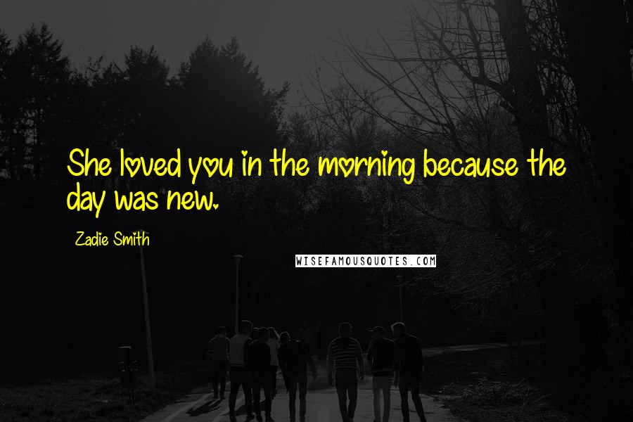 Zadie Smith Quotes: She loved you in the morning because the day was new.
