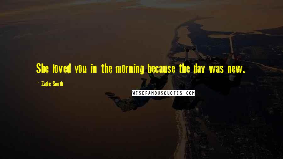 Zadie Smith Quotes: She loved you in the morning because the day was new.