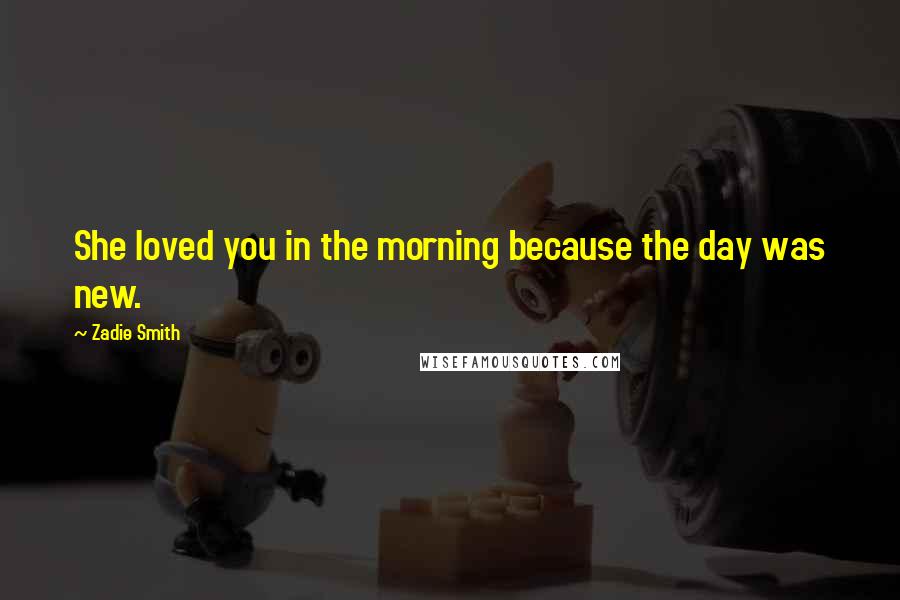 Zadie Smith Quotes: She loved you in the morning because the day was new.