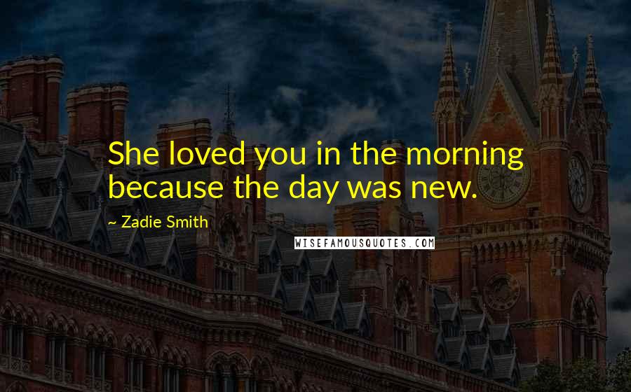 Zadie Smith Quotes: She loved you in the morning because the day was new.