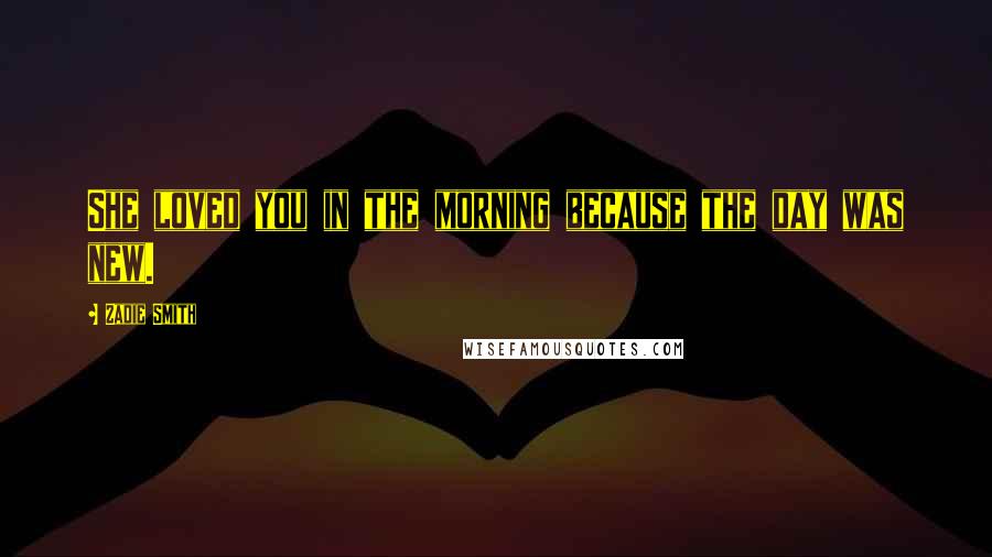 Zadie Smith Quotes: She loved you in the morning because the day was new.