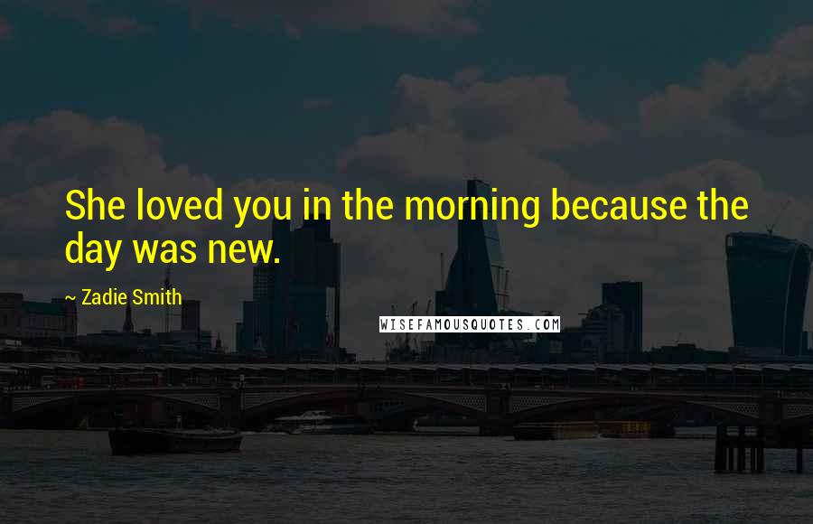 Zadie Smith Quotes: She loved you in the morning because the day was new.