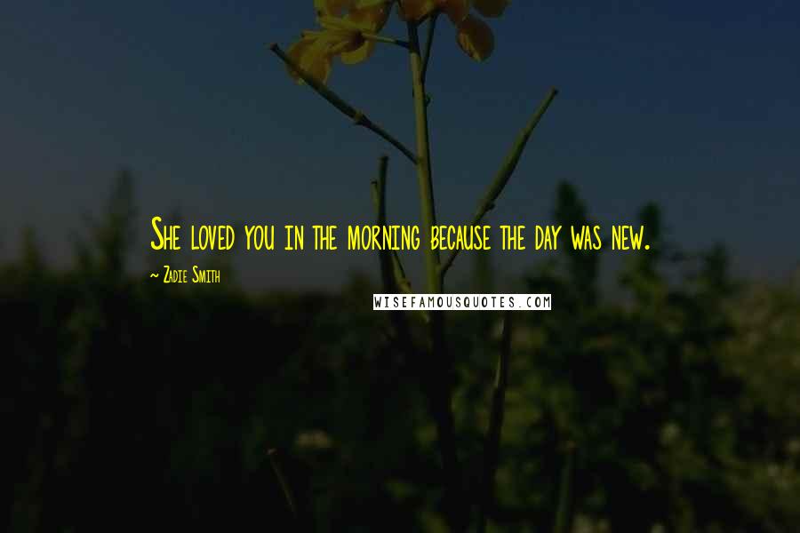 Zadie Smith Quotes: She loved you in the morning because the day was new.