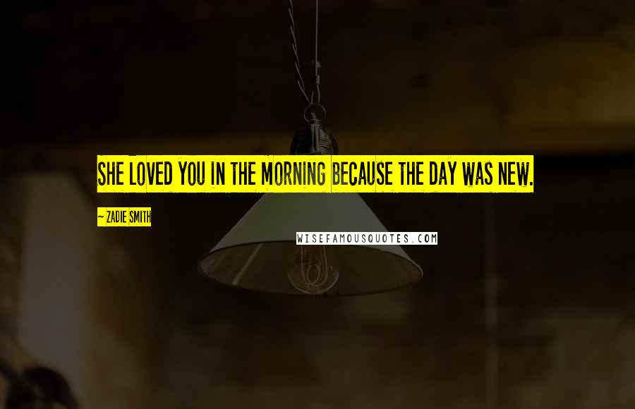 Zadie Smith Quotes: She loved you in the morning because the day was new.