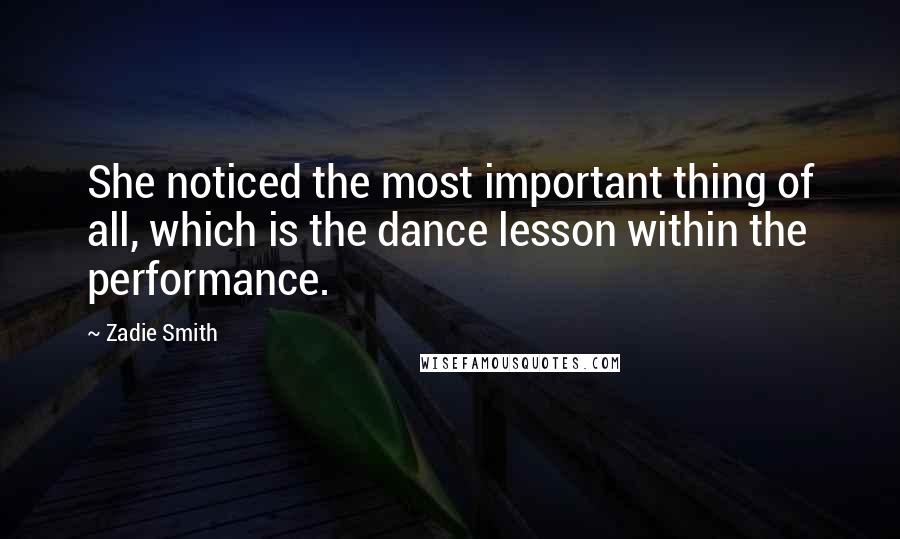 Zadie Smith Quotes: She noticed the most important thing of all, which is the dance lesson within the performance.