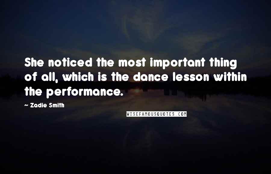 Zadie Smith Quotes: She noticed the most important thing of all, which is the dance lesson within the performance.