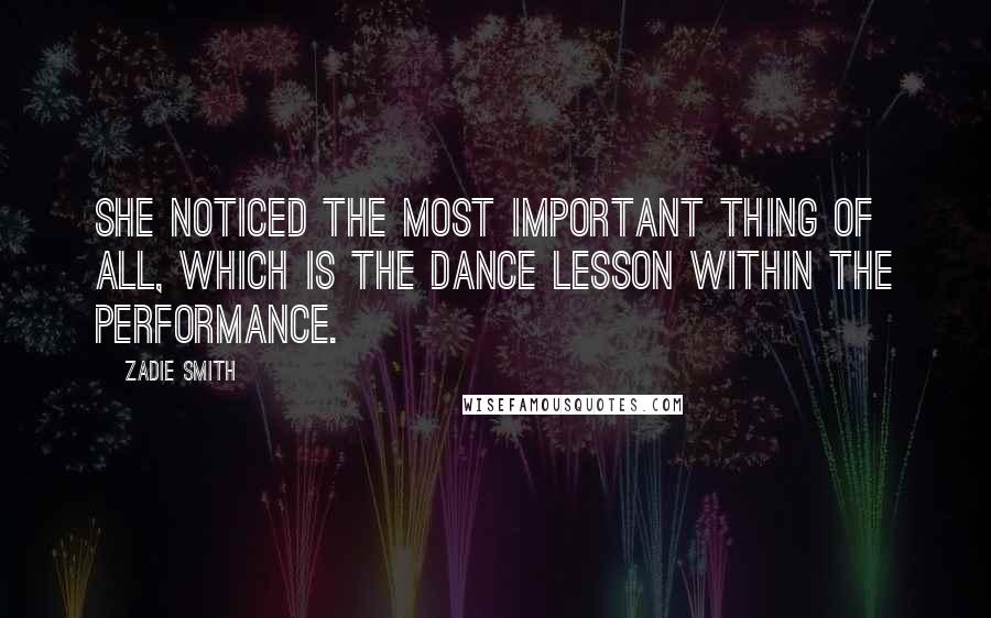 Zadie Smith Quotes: She noticed the most important thing of all, which is the dance lesson within the performance.