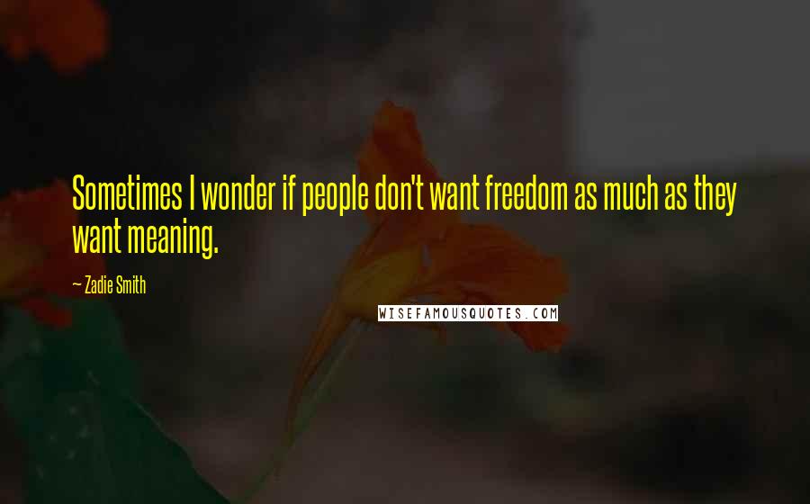 Zadie Smith Quotes: Sometimes I wonder if people don't want freedom as much as they want meaning.