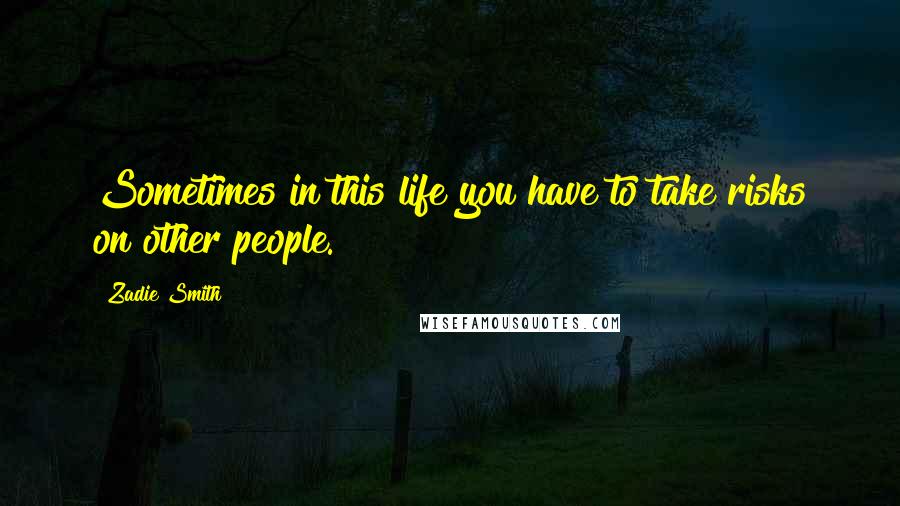 Zadie Smith Quotes: Sometimes in this life you have to take risks on other people.