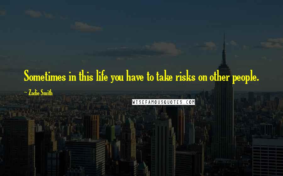 Zadie Smith Quotes: Sometimes in this life you have to take risks on other people.