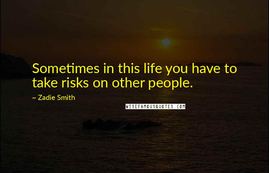 Zadie Smith Quotes: Sometimes in this life you have to take risks on other people.