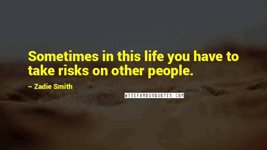 Zadie Smith Quotes: Sometimes in this life you have to take risks on other people.