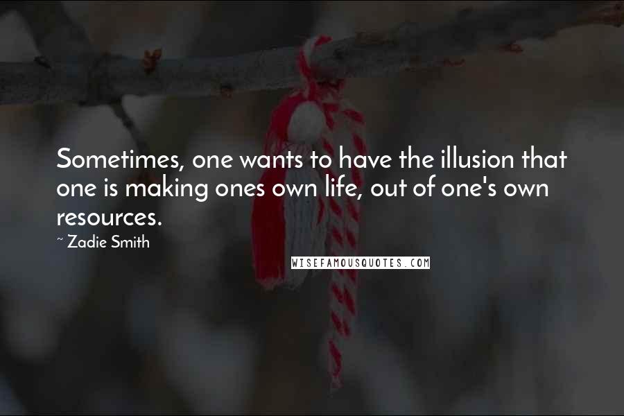 Zadie Smith Quotes: Sometimes, one wants to have the illusion that one is making ones own life, out of one's own resources.