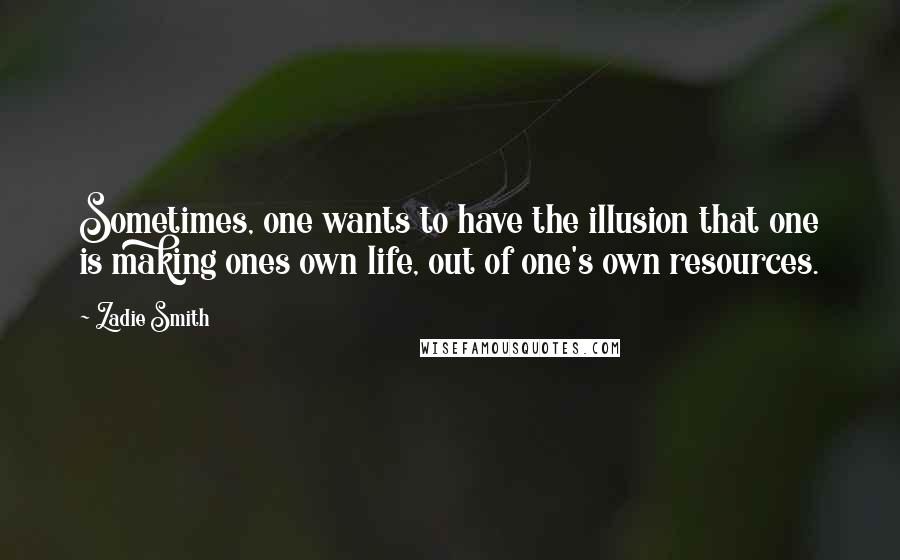 Zadie Smith Quotes: Sometimes, one wants to have the illusion that one is making ones own life, out of one's own resources.