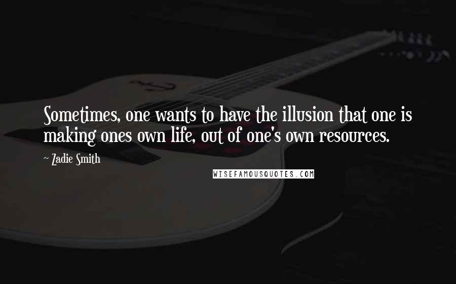 Zadie Smith Quotes: Sometimes, one wants to have the illusion that one is making ones own life, out of one's own resources.