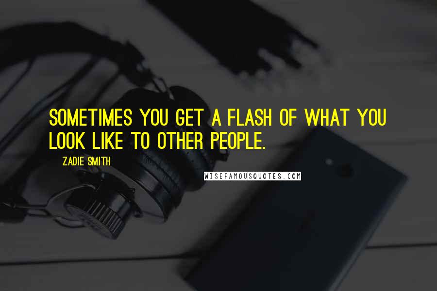 Zadie Smith Quotes: Sometimes you get a flash of what you look like to other people.