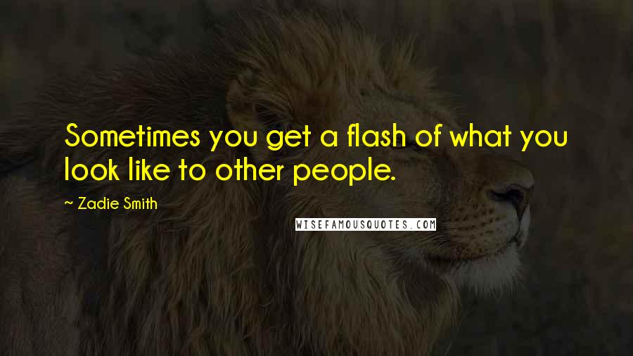 Zadie Smith Quotes: Sometimes you get a flash of what you look like to other people.