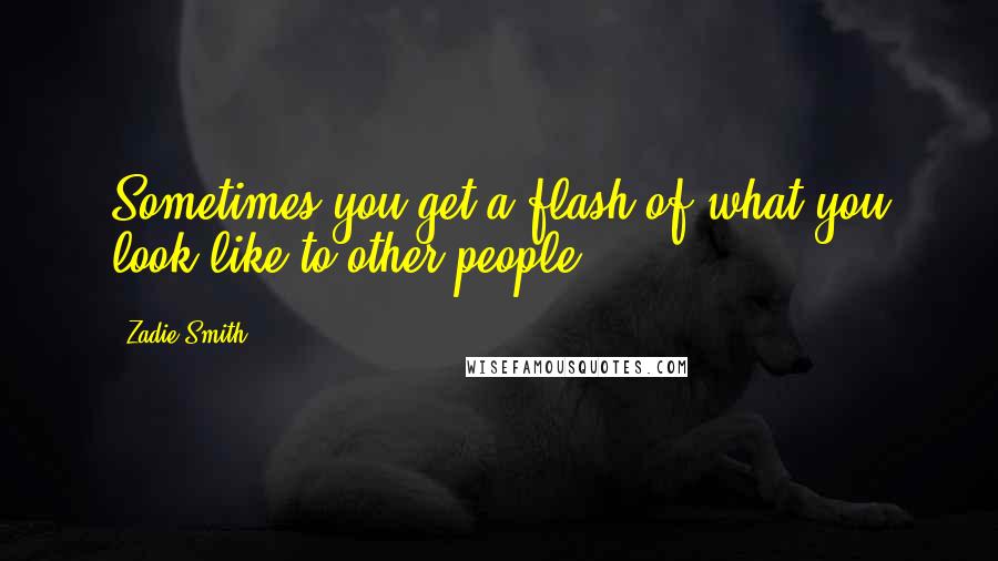 Zadie Smith Quotes: Sometimes you get a flash of what you look like to other people.