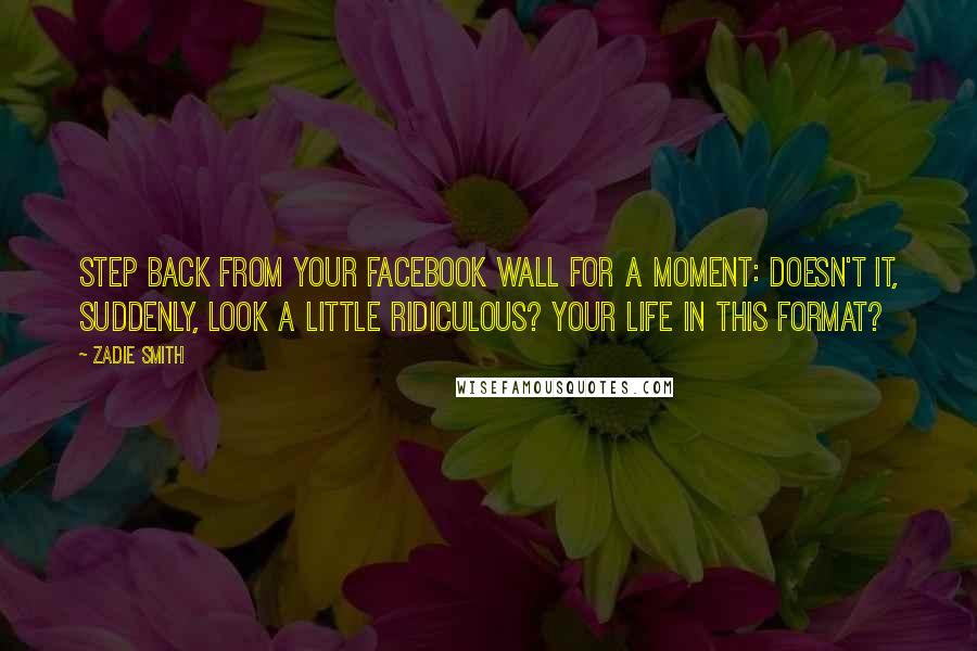 Zadie Smith Quotes: Step back from your Facebook Wall for a moment: Doesn't it, suddenly, look a little ridiculous? Your life in this format?