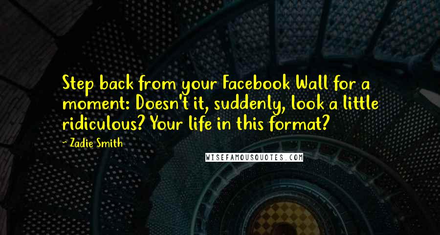 Zadie Smith Quotes: Step back from your Facebook Wall for a moment: Doesn't it, suddenly, look a little ridiculous? Your life in this format?