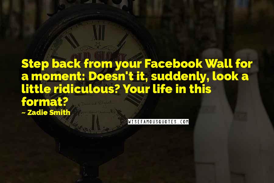 Zadie Smith Quotes: Step back from your Facebook Wall for a moment: Doesn't it, suddenly, look a little ridiculous? Your life in this format?