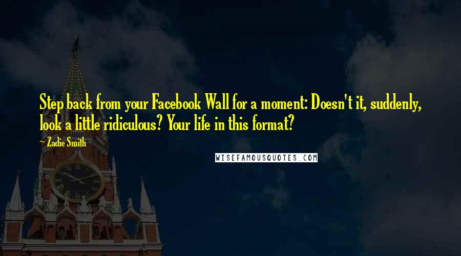 Zadie Smith Quotes: Step back from your Facebook Wall for a moment: Doesn't it, suddenly, look a little ridiculous? Your life in this format?