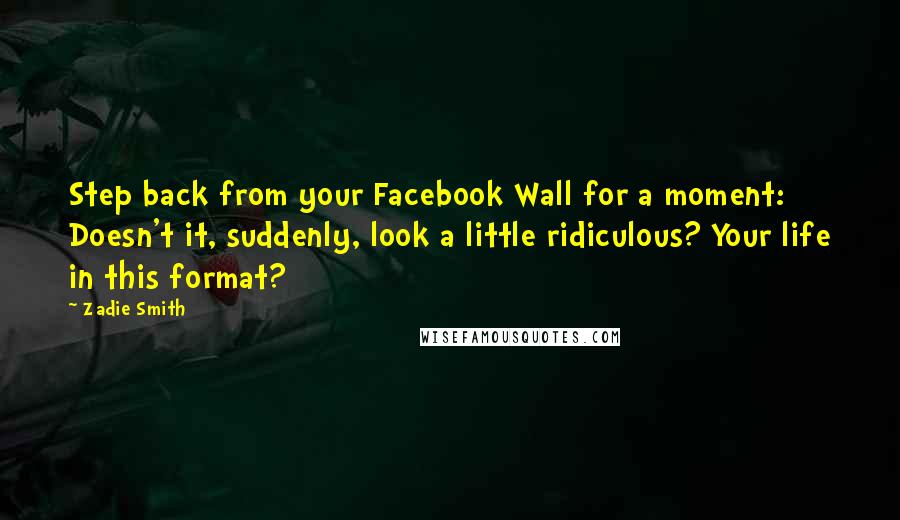 Zadie Smith Quotes: Step back from your Facebook Wall for a moment: Doesn't it, suddenly, look a little ridiculous? Your life in this format?