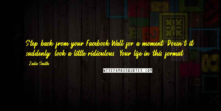 Zadie Smith Quotes: Step back from your Facebook Wall for a moment: Doesn't it, suddenly, look a little ridiculous? Your life in this format?