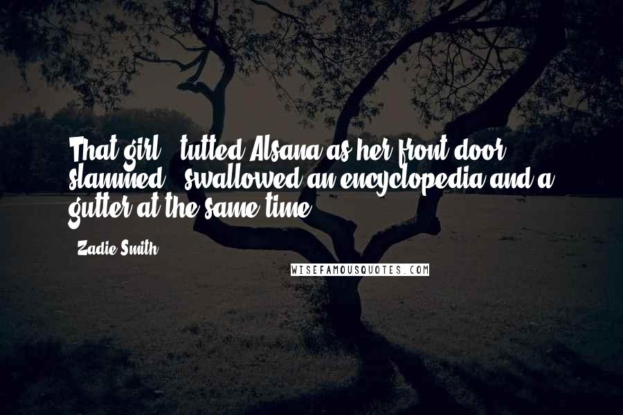 Zadie Smith Quotes: That girl,' tutted Alsana as her front door slammed, 'swallowed an encyclopedia and a gutter at the same time.