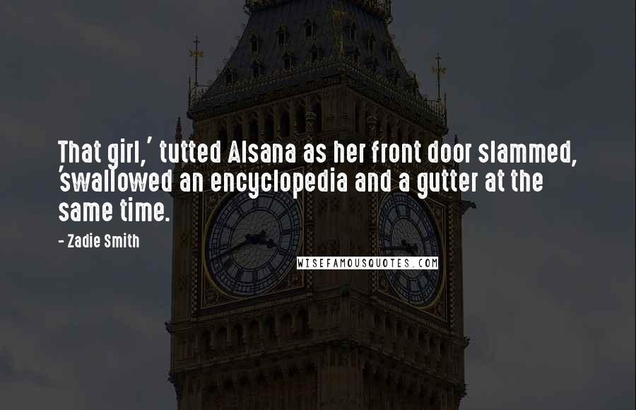 Zadie Smith Quotes: That girl,' tutted Alsana as her front door slammed, 'swallowed an encyclopedia and a gutter at the same time.