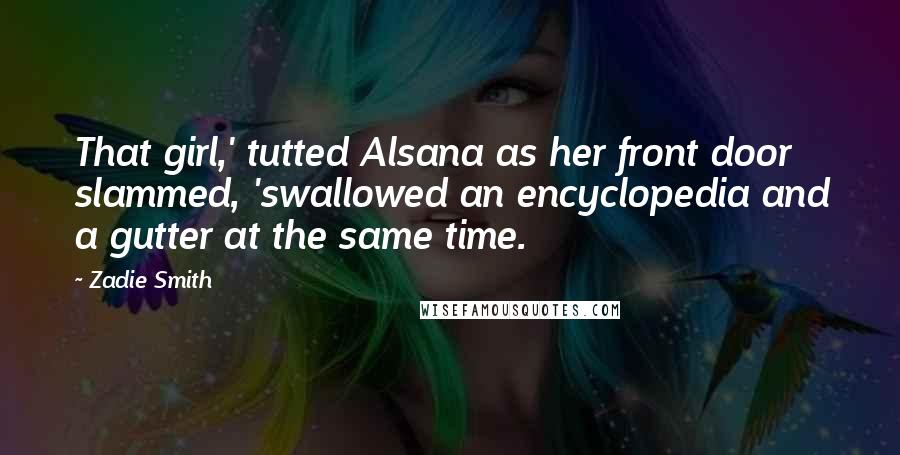 Zadie Smith Quotes: That girl,' tutted Alsana as her front door slammed, 'swallowed an encyclopedia and a gutter at the same time.