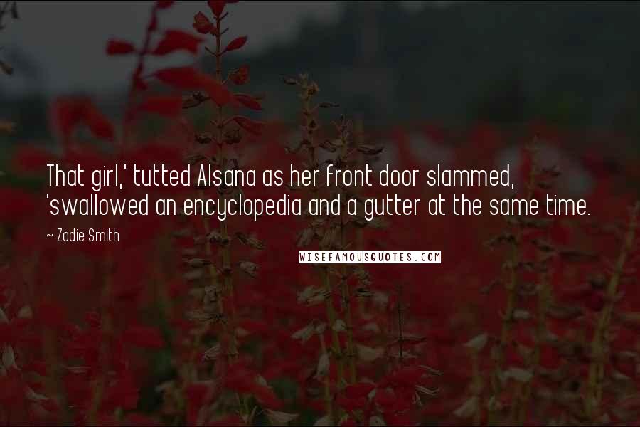 Zadie Smith Quotes: That girl,' tutted Alsana as her front door slammed, 'swallowed an encyclopedia and a gutter at the same time.