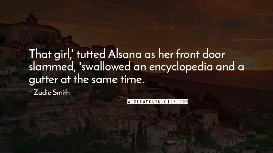 Zadie Smith Quotes: That girl,' tutted Alsana as her front door slammed, 'swallowed an encyclopedia and a gutter at the same time.