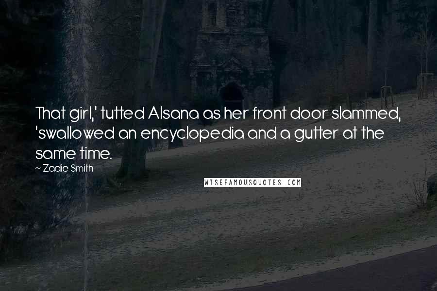 Zadie Smith Quotes: That girl,' tutted Alsana as her front door slammed, 'swallowed an encyclopedia and a gutter at the same time.