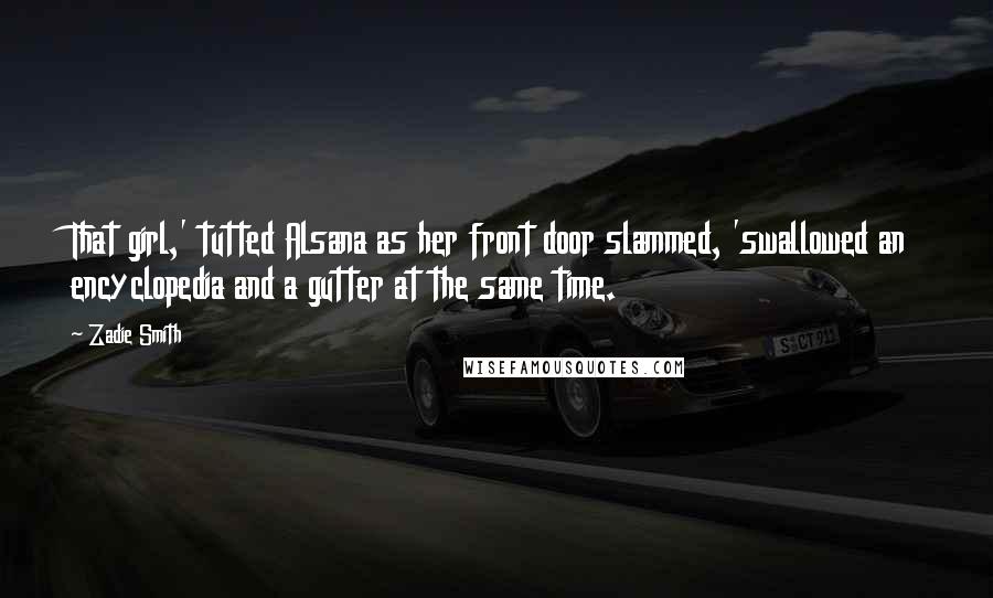 Zadie Smith Quotes: That girl,' tutted Alsana as her front door slammed, 'swallowed an encyclopedia and a gutter at the same time.