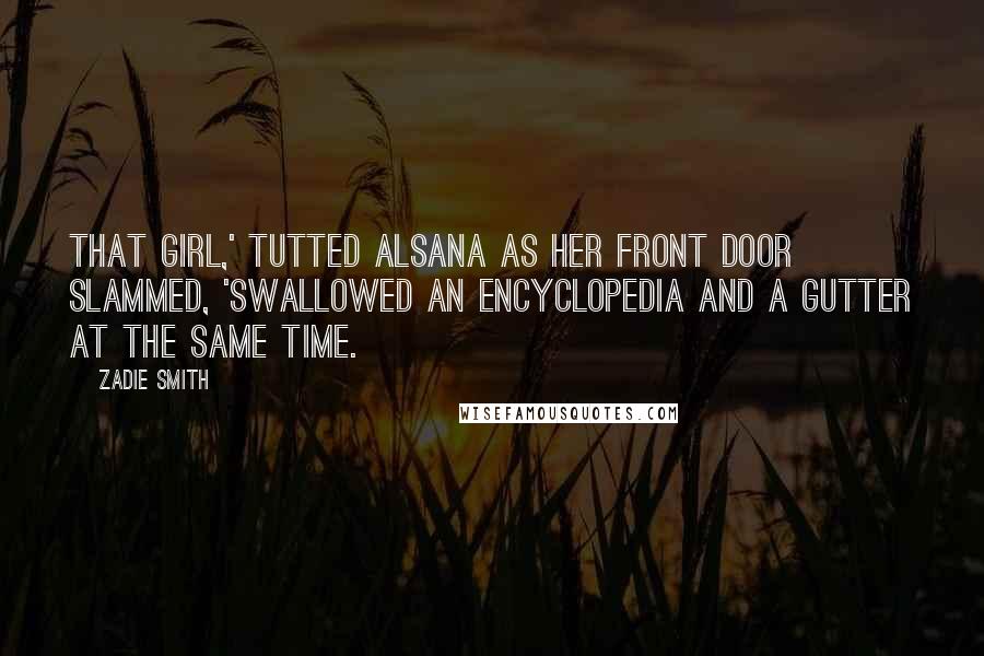 Zadie Smith Quotes: That girl,' tutted Alsana as her front door slammed, 'swallowed an encyclopedia and a gutter at the same time.